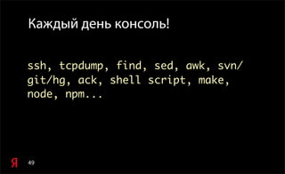 49
Каждый день консоль!
ssh, tcpdump, find, sed, awk, svn/
git/hg, ack, shell script, make,
node, npm...
 