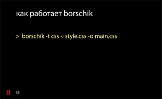58
как работает borschik
> borschik -t css -i style.css -o main.css
 