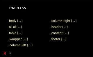 59
main.css
body { ... }
ol, ul { ... }
table { ... }
.wrapper { ... }
.column-left { ... }
.column-right { ... }
.header { ... }
.content { ... }
.footer { ... }
 