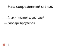 Наш современный станок
— Аналитика пользователей
— Зоопарк браузеров
6
 