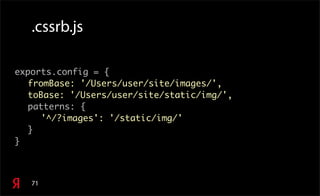 71
.cssrb.js
exports.config = {
fromBase: '/Users/user/site/images/',
toBase: '/Users/user/site/static/img/',
patterns: {
'^/?images': '/static/img/'
}
}
 