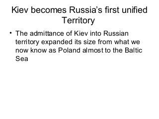 Kiev becomes Russia’s first unified
Territory
• The admittance of Kiev into Russian
territory expanded its size from what we
now know as Poland almost to the Baltic
Sea
 