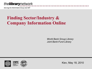 Finding Sector/Industry & Company Information Online World Bank Group Library Joint Bank-Fund Library Kiev, May 18, 2010 