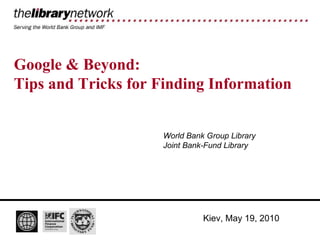Google & Beyond: Tips and Tricks for Finding Information World Bank Group Library Joint Bank-Fund Library Kiev, May 19, 2010 