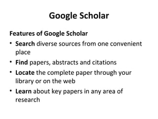 Google Scholar Features of Google Scholar   Search  diverse sources from one convenient place  Find  papers, abstracts and citations  Locate  the complete paper through your library or on the web  Learn  about key papers in any area of research  