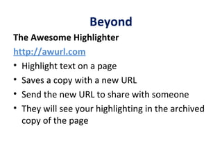 Beyond The Awesome Highlighter http://awurl.com Highlight text on a page Saves a copy with a new URL Send the new URL to share with someone They will see your highlighting in the archived copy of the page 