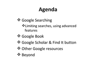 Agenda Google Searching Limiting searches, using advanced features Google Book Google Scholar & Find It button Other Google resources Beyond 