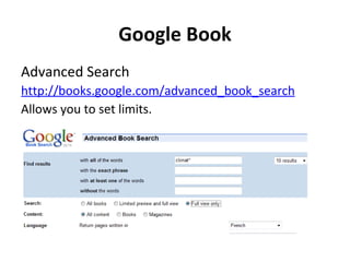 Google Book Advanced Search http://books.google.com/advanced_book_search Allows you to set limits. 