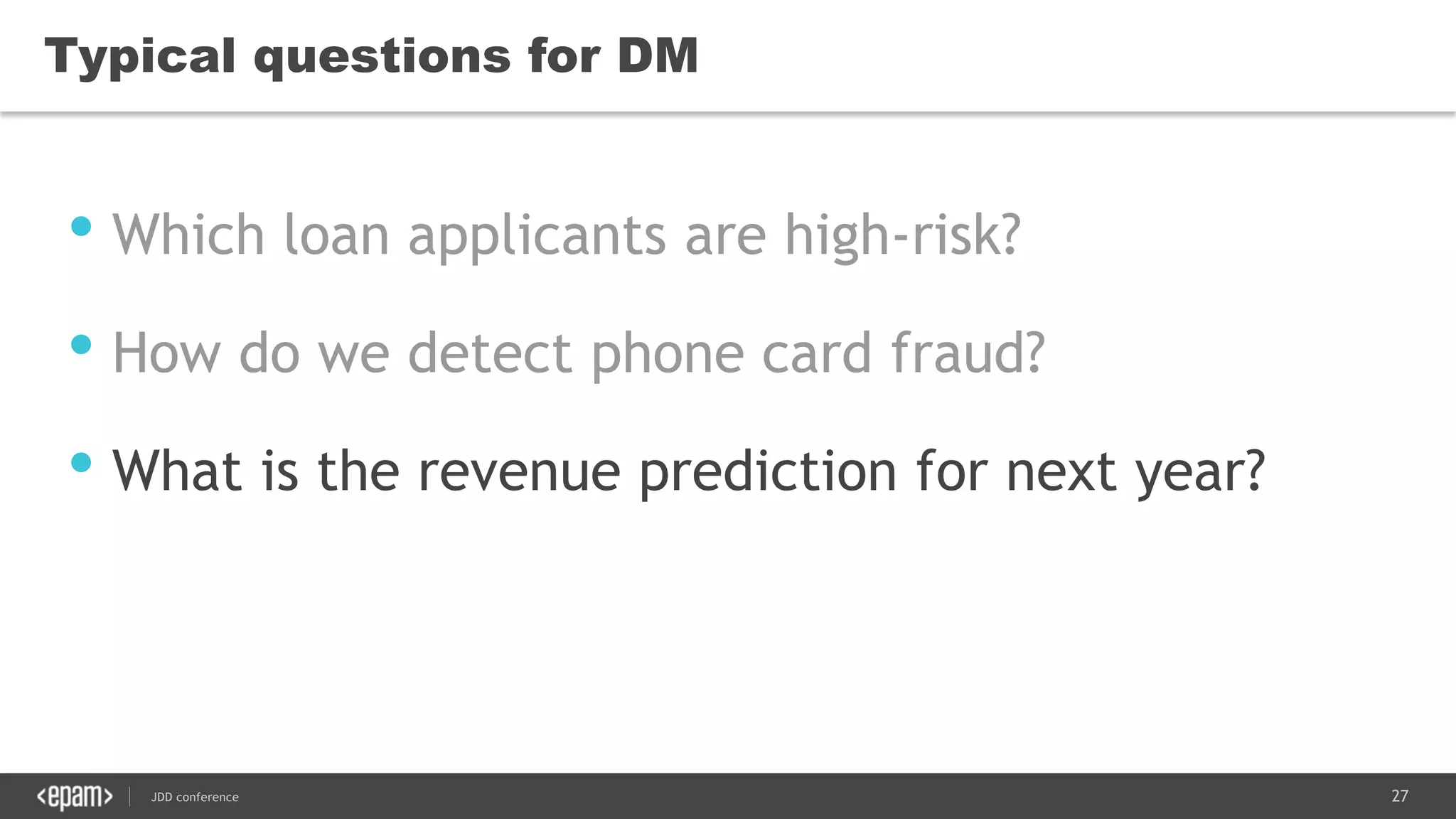 27JDD conference
Typical questions for DM
• Which loan applicants are high-risk?
• How do we detect phone card fraud?
• What is the revenue prediction for next year?
 