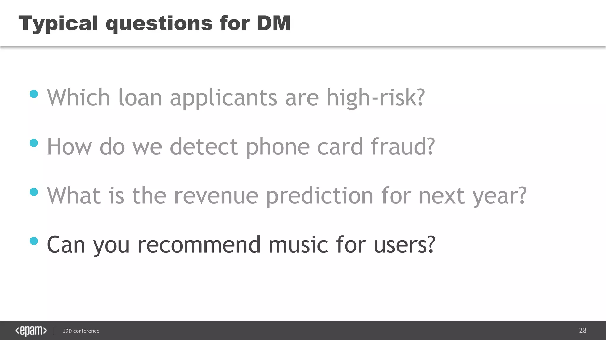 28JDD conference
Typical questions for DM
• Which loan applicants are high-risk?
• How do we detect phone card fraud?
• What is the revenue prediction for next year?
• Can you recommend music for users?
 