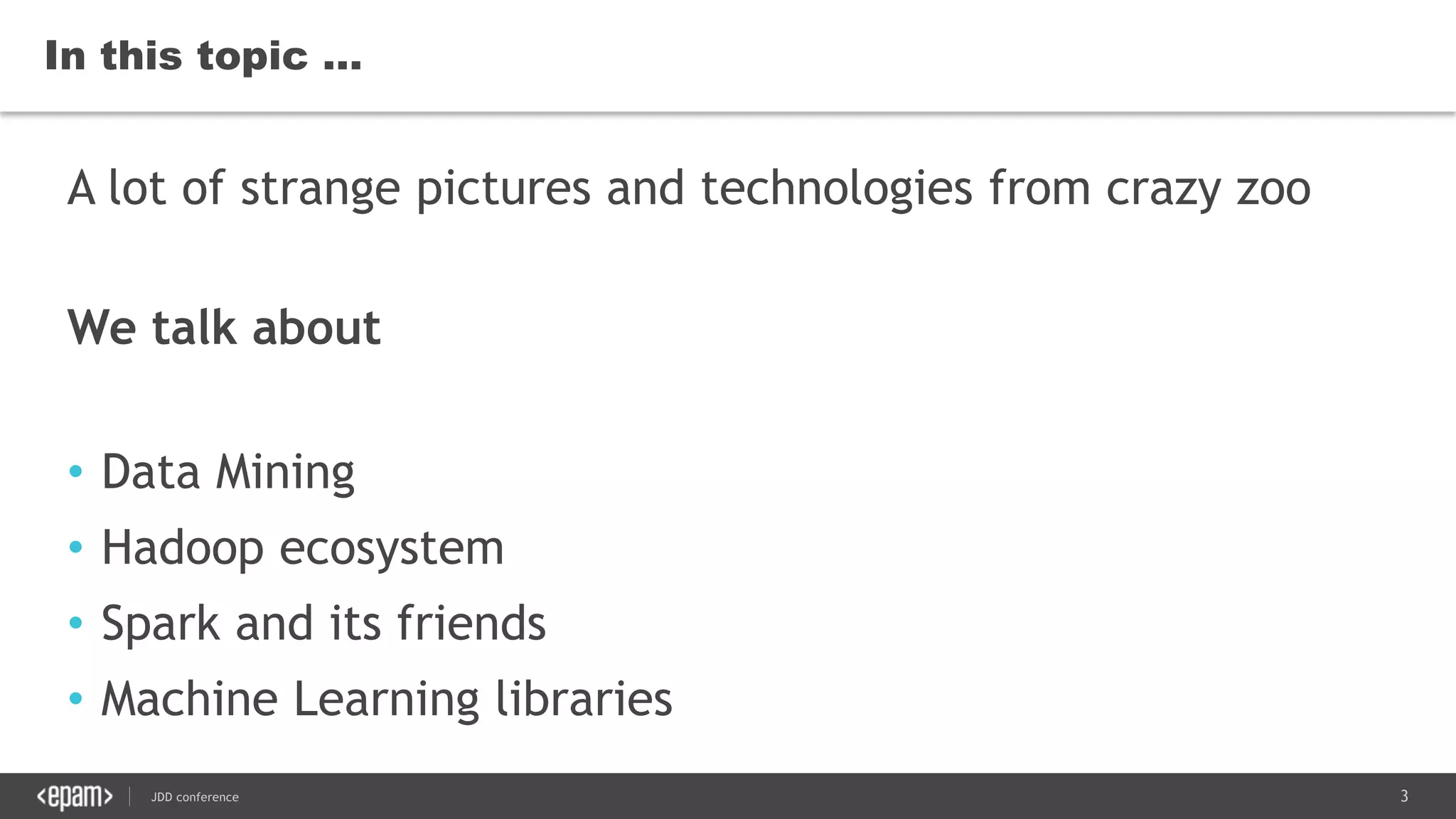 3JDD conference
In this topic …
A lot of strange pictures and technologies from crazy zoo
We talk about
• Data Mining
• Hadoop ecosystem
• Spark and its friends
• Machine Learning libraries
 