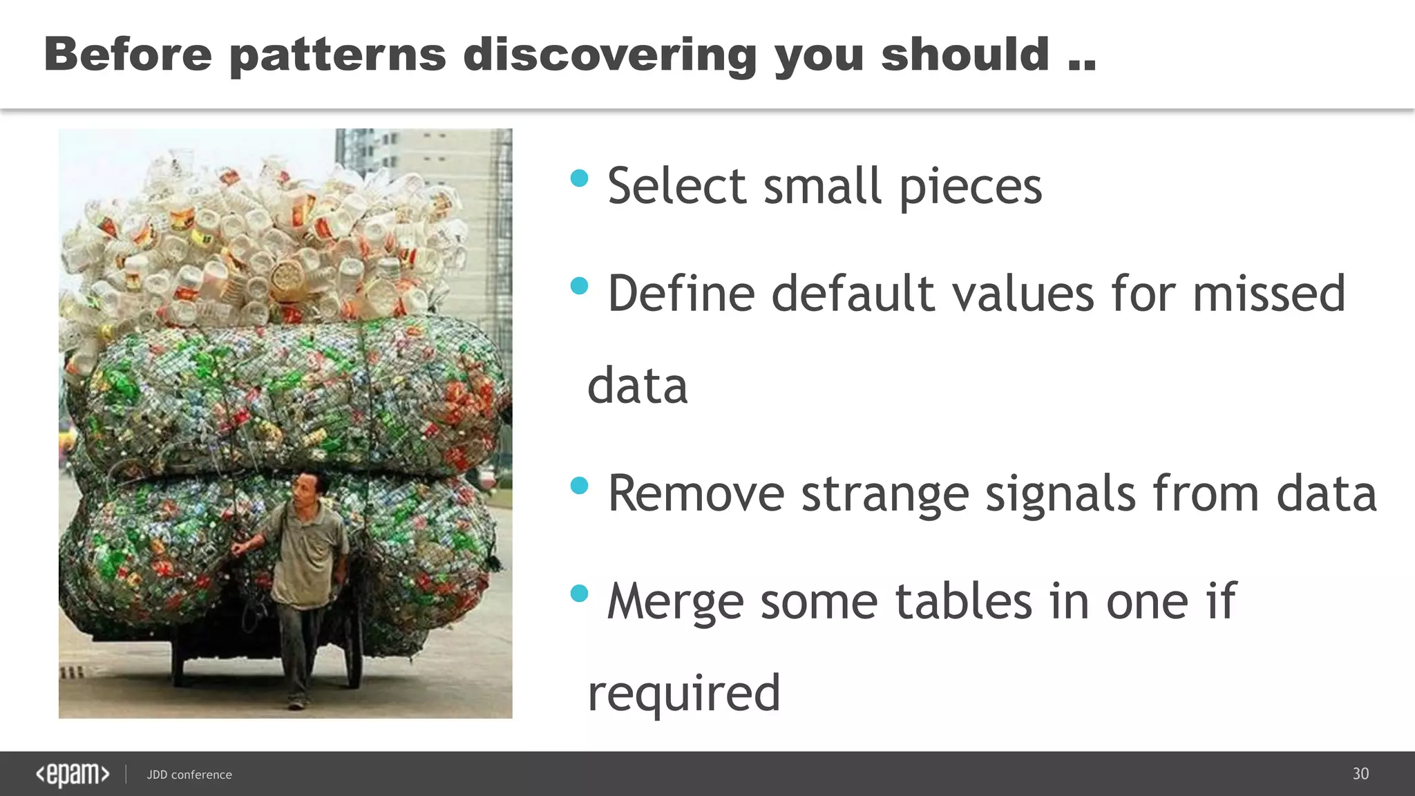 30JDD conference
Before patterns discovering you should ..
• Select small pieces
• Define default values for missed
data
• Remove strange signals from data
• Merge some tables in one if
required
 