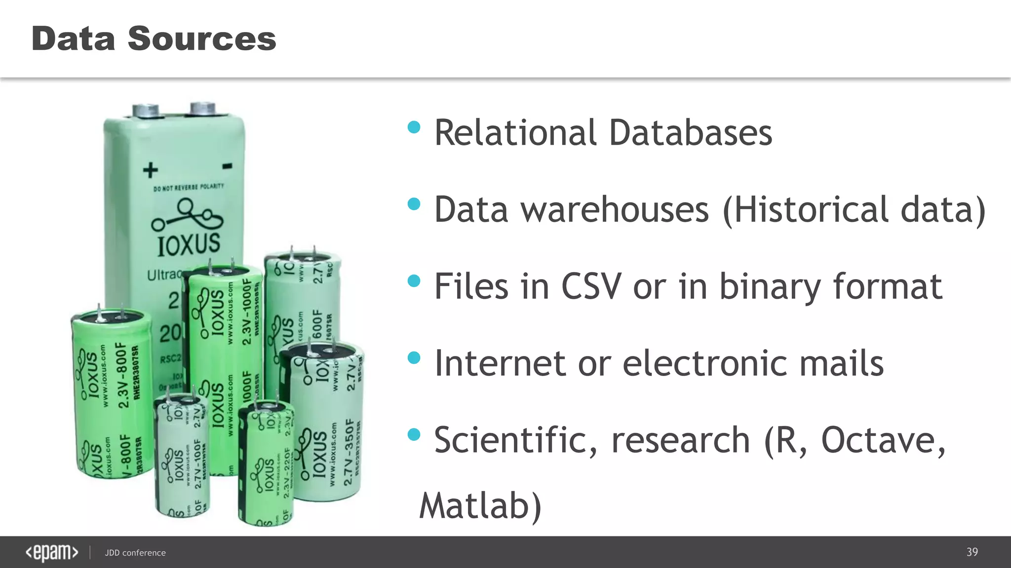 39JDD conference
Data Sources
• Relational Databases
• Data warehouses (Historical data)
• Files in CSV or in binary format
• Internet or electronic mails
• Scientific, research (R, Octave,
Matlab)
 