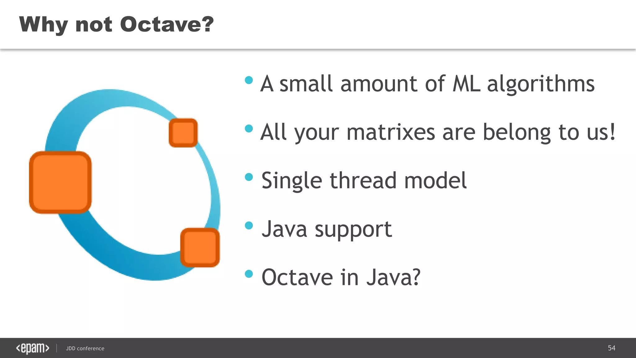 54JDD conference
• A small amount of ML algorithms
• All your matrixes are belong to us!
• Single thread model
• Java support
• Octave in Java?
Why not Octave?
 