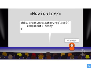 24
<Navigator/>
this.props.navigator.replace({
component: Kenny
})
<Kenny/>
 