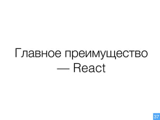 Главное преимущество
— React
37
 