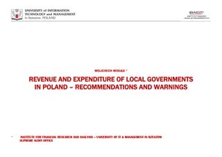 WOJCIECH MISIĄG *
REVENUE AND EXPENDITURE OF LOCAL GOVERNMENTS
IN POLAND – RECOMMENDATIONS AND WARNINGS
* INSTITUTE FOR FINANCIAL RESEARCH AND ANALYSIS – UNIVERSITY OF IT & MANAGEMENT IN RZESZOW
SUPREME AUDIT OFFICE
 