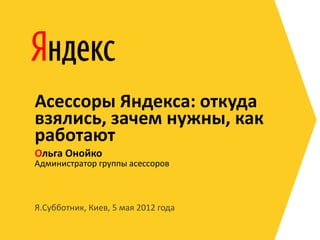 Асессоры Яндекса: откуда
взялись, зачем нужны, как
работают
Ольга Онойко
Администратор группы асессоров



Я.Субботник, Киев, 5 мая 2012 года
 