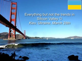 Everything but not the trends in
Silicon Valley 
Kiev, Ukraine, March 28th
 