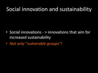 Social innovation and sustainability
• Social innovations - > innovations that aim for
increased sustainability
• Not only ”vulnerable groups”!
 