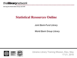 Statistical Resources Online Joint Bank-Fund Library World Bank Group Library Ukraine Library Training Mission, Kiev, May 17-21, 2010 