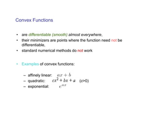 Convex Functions


• are differentiable (smooth) almost everywhere,
• their minimizers are points where the function need not be
  differentiable,
• standard numerical methods do not work


• Examples of convex functions:

    – affinely linear:
    – quadratic:                   (c>0)
    – exponential:
 