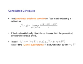 Generalized Derivatives


• The generalized directional derivative of f at x in the direction g is
  defined as




• If the function f is locally Lipschitz continuous, then the generalized
  directional derivative exists.

• The set
  is called the (Clarke) subdifferential of the function f at a point
 