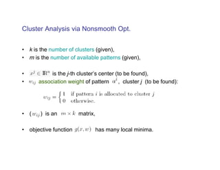 Cluster Analysis via Nonsmooth Opt.


• k is the number of clusters (given),
• m is the number of available patterns (given),

•          is the j-th cluster’s center (to be found),
•     association weight of pattern       , cluster j (to be found):




• (    ) is an         matrix,

• objective function             has many local minima.
 