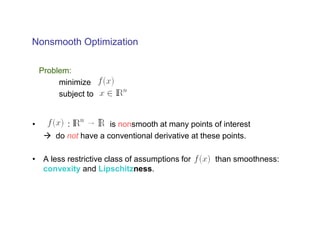 Nonsmooth Optimization

    Problem:
         minimize
         subject to


•          :           is nonsmooth at many points of interest
        do not have a conventional derivative at these points.

• A less restrictive class of assumptions for       than smoothness:
  convexity and Lipschitzness.
 