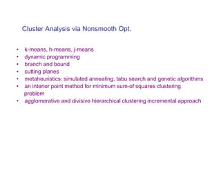 Cluster Analysis via Nonsmooth Opt.


•   k-means, h-means, j-means
•   dynamic programming
•   branch and bound
•   cutting planes
•   metaheuristics: simulated annealing, tabu search and genetic algorithms
•   an interior point method for minimum sum-of squares clustering
    problem
•   agglomerative and divisive hierarchical clustering incremental approach
 