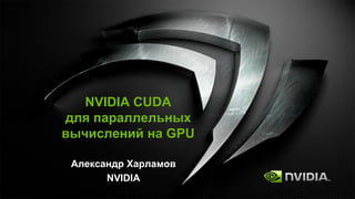 NVIDIA CUDA
для параллельных
вычислений на GPU

 Александр Харламов
       NVIDIA
 