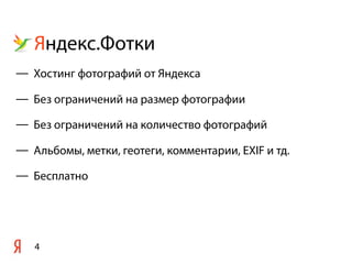 Яндекс.Фотки
4
— Хостинг фотографий от Яндекса
— Без ограничений на размер фотографии
— Без ограничений на количество фотографий
— Альбомы, метки, геотеги, комментарии, EXIF и тд.
— Бесплатно
 
