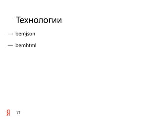 Технологии
17
— bemjson
— bemhtml
 
