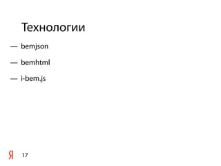 Технологии
17
— bemjson
— bemhtml
— i-bem.js
 