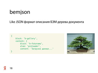 bemjson
18
{
block: 'b-gallery',
content: {
block: 'b-fotorama',
elem: 'preloader',
content: 'Загрузка данных...'
}
Like JSON формат описания БЭМ дерева документа
 