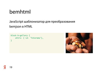 bemhtml
19
block b-gallery {
attrs: { id: 'fotorama'},
}
JavaScript шаблонизатор для преобразования
bemjson в HTML
 