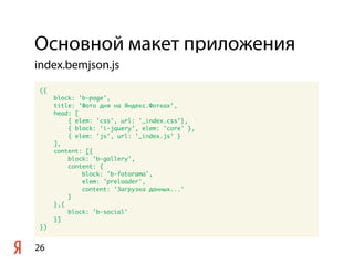 Основной макет приложения
26
({
block: 'b-page',
title: 'Фото дня на Яндекс.Фотках',
head: [
{ elem: 'css', url: '_index.css'},
{ block: 'i-jquery', elem: 'core' },
{ elem: 'js', url: '_index.js' }
],
content: [{
block: 'b-gallery',
content: {
block: 'b-fotorama',
elem: 'preloader',
content: 'Загрузка данных...'
}
},{
block: 'b-social'
}]
})
index.bemjson.js
 