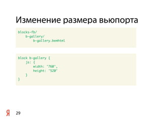 Изменение размера вьюпорта
29
blocks-fb/
b-gallery/
b-gallery.bemhtml
block b-gallery {
js: {
width: '760',
height: '520'
}
}
 