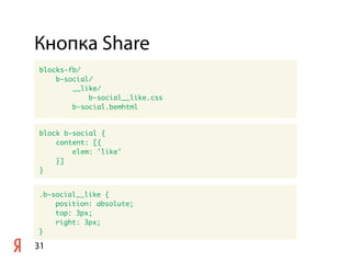 Кнопка Share
31
blocks-fb/
b-social/
__like/
b-social__like.css
b-social.bemhtml
block b-social {
content: [{
elem: 'like'
}]
}
.b-social__like {
position: absolute;
top: 3px;
right: 3px;
}
 
