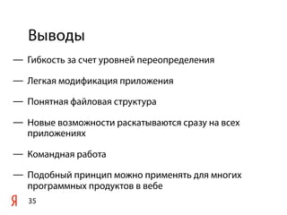 Выводы
35
— Гибкость за счет уровней переопределения
— Легкая модификация приложения
— Понятная файловая структура
— Новые возможности раскатываются сразу на всех
приложениях
— Командная работа
— Подобный принцип можно применять для многих
программных продуктов в вебе
 