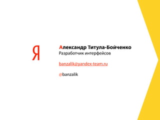 Александр Титула-Бойченко
Разработчик интерфейсов
banzalik@yandex-team.ru
@banzalik
 
