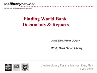 Finding World Bank  Documents & Reports Joint Bank-Fund Library World Bank Group Library Ukraine Library Training Mission, Kiev, May 17-21, 2010 