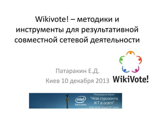 Wikivote! – методики и
инструменты для результативной
совместной сетевой деятельности

Патаракин Е.Д.
Киев 10 декабря 2013

 