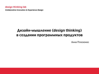 design thinking lab
Collaborative Innovation & Experience Design




            Дизайн-мышление (design thinking)
            в создании программных продуктов
                                               Анна Плосконос
 