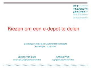 Kiezen om een e-depot te delen
Een kijkje in de keuken van tenant RHC Utrecht
KVAN dagen, 10 juni 2013
Jeroen van Luin
jeroen.van.luin@nationaalarchief.nl
Annelot Vijn
a.vijn@hetutrechtsarchief.nl
 