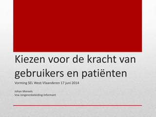 Kiezen voor de kracht van
gebruikers en patiënten
Vorming SEL West-Vlaanderen 17 juni 2014
Johan Moreels
Vzw Jongerenbeleiding-Informant
 