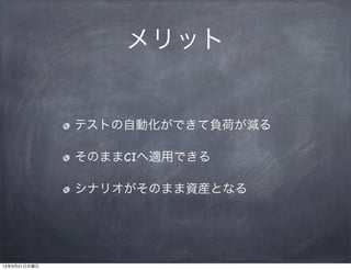 メリット


              テストの自動化ができて負荷が減る

              そのままCIへ適用できる

              シナリオがそのまま資産となる




13年3月21日木曜日
 