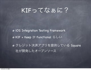 KIFってなぁに？

              iOS Integration Testing Framework

              KIF = Keep It Functional らしい

              クレジット決済アプリを提供している Square
              社が開発したオープンソース




13年3月21日木曜日
 