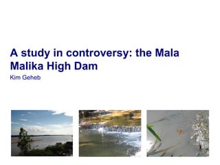 A study in controversy: the Mala
Malika High Dam
Kim Geheb
 