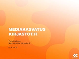 MEDIAKASVATUS 
KIRJASTOT.FI 
Pirjo Sallmén 
Suunnittelija, Kirjastot.fi 
6.10.2014 
 